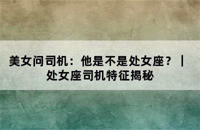 美女问司机：他是不是处女座？｜ 处女座司机特征揭秘